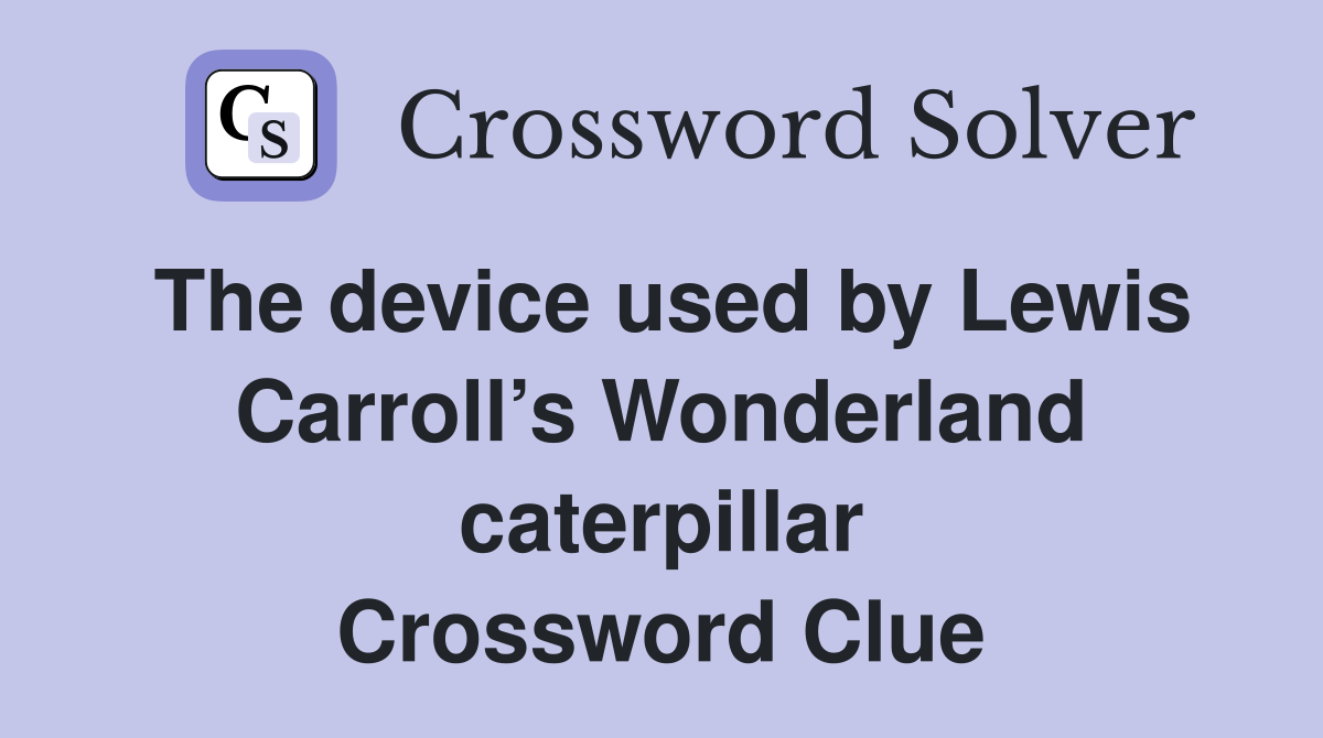 The device used by Lewis Carroll’s Wonderland caterpillar Crossword